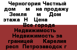 Черногория Частный дом 320 м2. на продажу. Земля 300 м2,  Дом 3 этажа. Н › Цена ­ 9 250 000 - Все города Недвижимость » Недвижимость за границей   . Карелия респ.,Петрозаводск г.